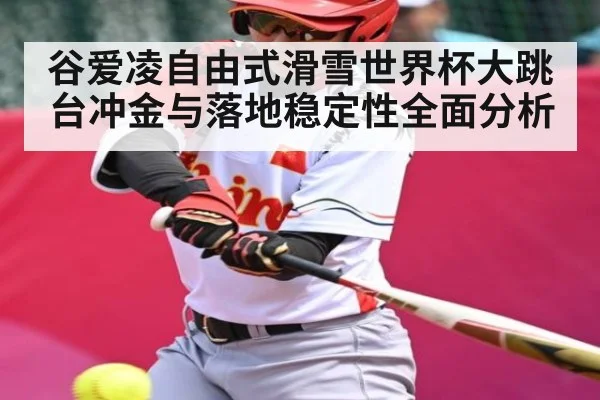 谷爱凌自由式滑雪世界杯大跳台冲金与落地稳定性全面分析