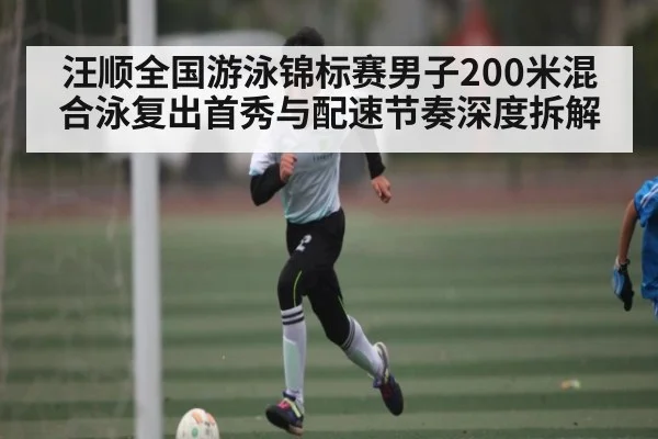 汪顺全国游泳锦标赛男子200米混合泳复出首秀与配速节奏深度拆解