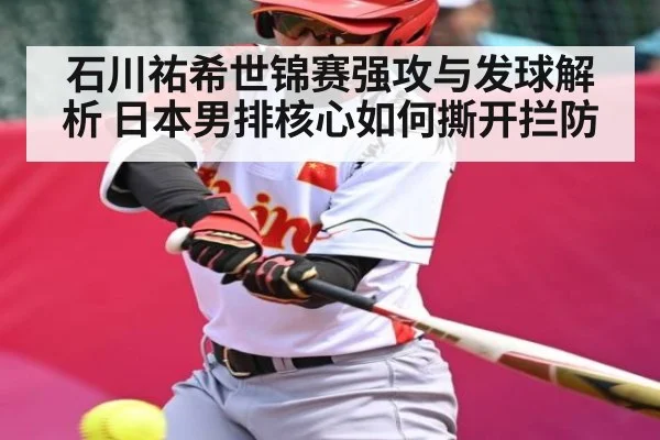 石川祐希世锦赛强攻与发球解析 日本男排核心如何撕开拦防